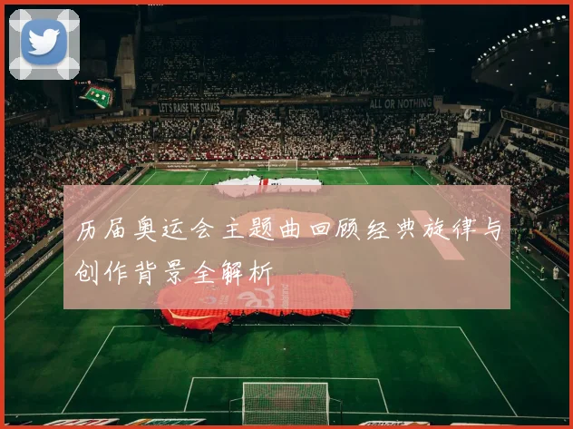 历届奥运会主题曲回顾经典旋律与创作背景全解析