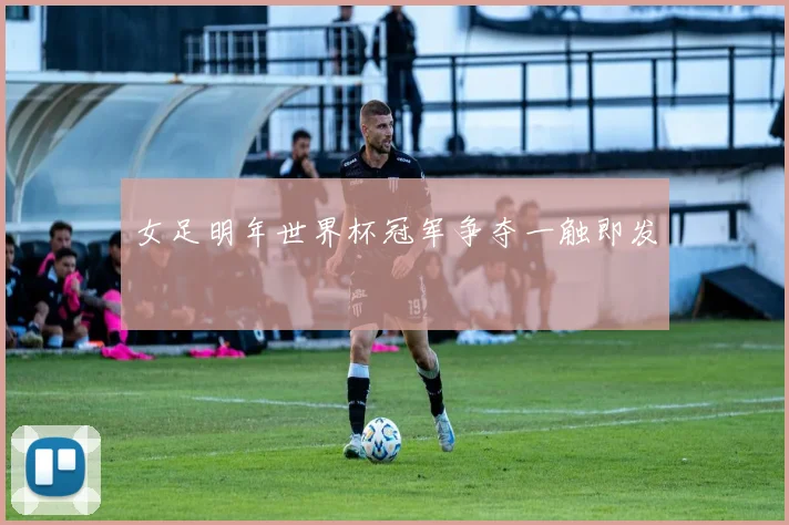 女足明年世界杯冠军争夺一触即发