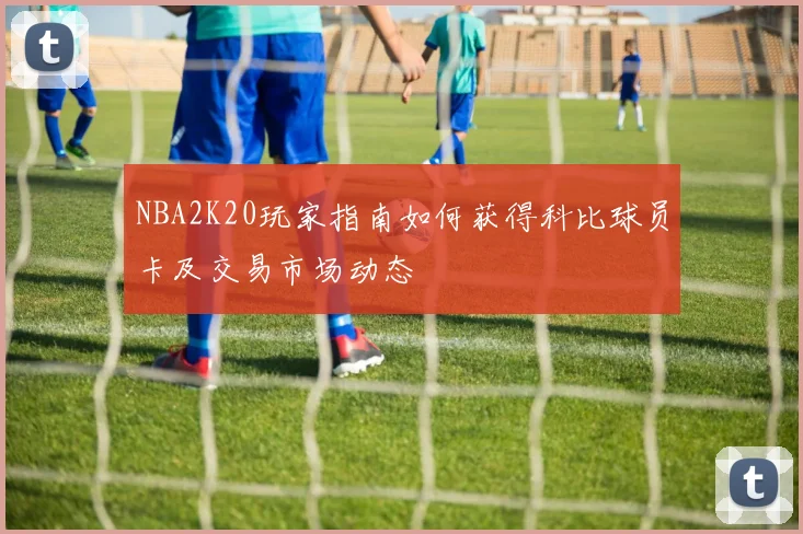NBA2K20玩家指南如何获得科比球员卡及交易市场动态