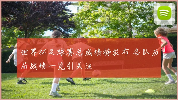 世界杯足球赛总成绩榜发布 各队历届战绩一览引关注