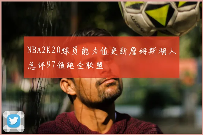 NBA2K20球员能力值更新詹姆斯湖人总评97领跑全联盟