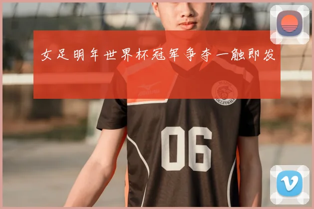 女足明年世界杯冠军争夺一触即发