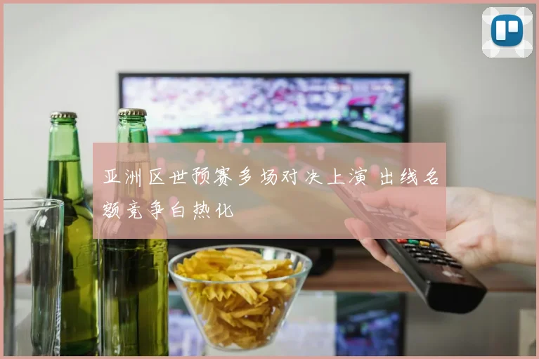 亚洲区世预赛多场对决上演 出线名额竞争白热化