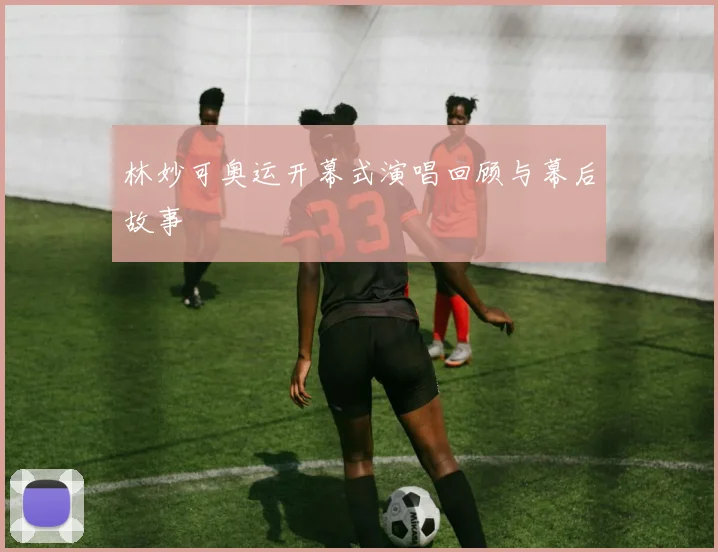 林妙可奥运开幕式演唱回顾与幕后故事