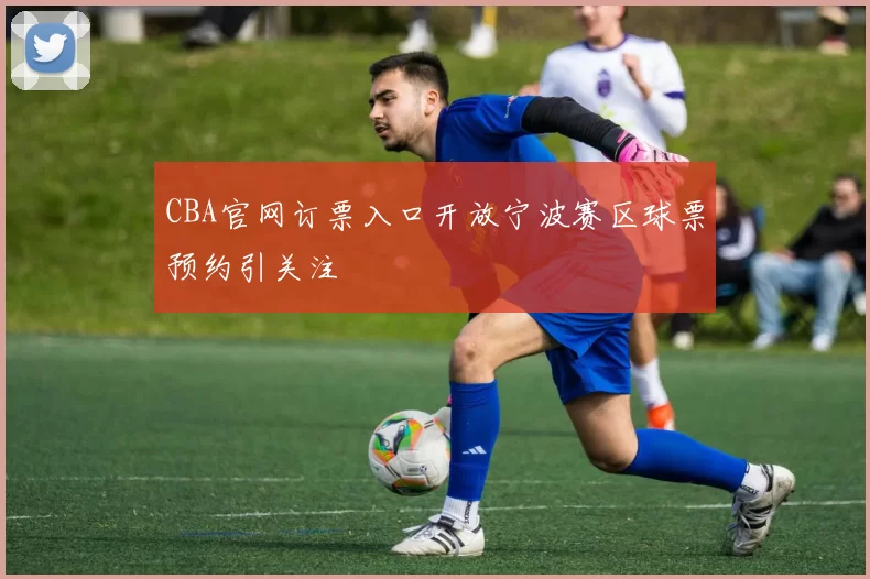 CBA官网订票入口开放宁波赛区球票预约引关注