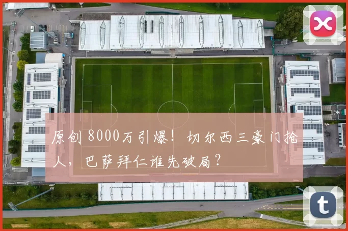 原创 8000万引爆!切尔西三豪门抢人,巴萨拜仁谁先破局?