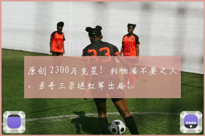 原创 2300万克星！利物浦不要之人，亲手三杀送红军出局！