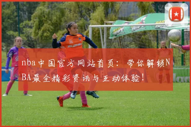 nba中国官方网站首页:带你解锁NBA最全精彩资讯与互动体验!