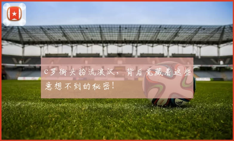 c罗街头扮流浪汉，背后竟藏着这些意想不到的秘密！