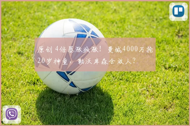 原创 4倍暴涨疯涨！曼城4000万抢20岁神童，勒沃库森会放人？