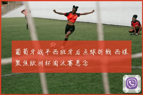 葡萄牙战平西班牙后点球折戟 西媒聚焦欧洲杯淘汰赛悬念