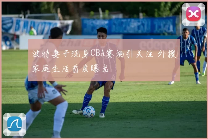 波特妻子现身CBA赛场引关注 外援家庭生活首度曝光