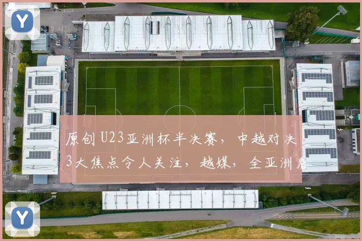 原创 U23亚洲杯半决赛,中越对决3大焦点令人关注,越媒,全亚洲看好我们