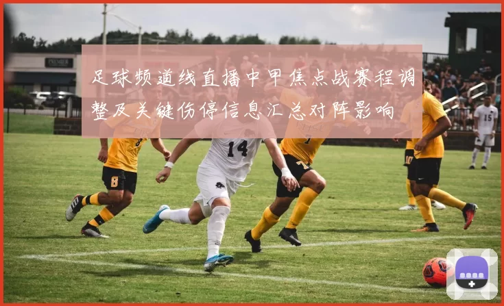 足球频道线直播中甲焦点战赛程调整及关键伤停信息汇总对阵影响