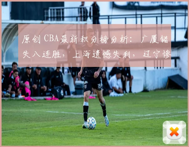 原创 CBA最新积分榜分析：广厦错失八连胜，上海遗憾失利，辽宁惨败新疆