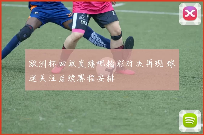 欧洲杯回放直播吧精彩对决再现 球迷关注后续赛程安排