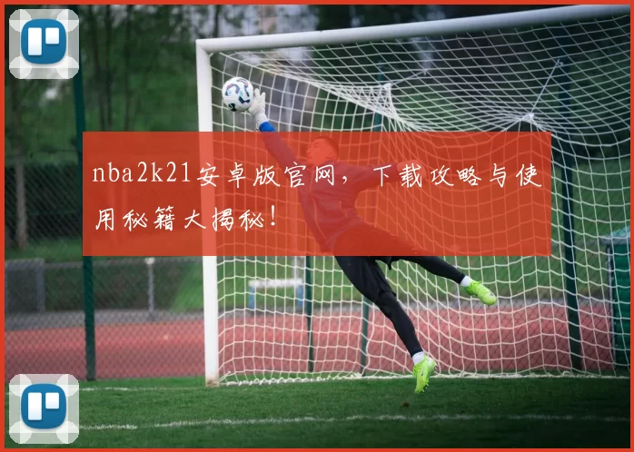 nba2k21安卓版官网,下载攻略与使用秘籍大揭秘!