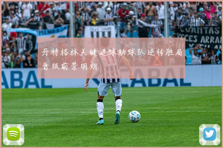 丹特格林关键进球助球队逆转胜局晋级前景明朗