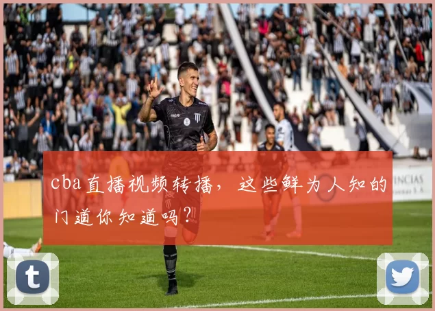 cba直播视频转播,这些鲜为人知的门道你知道吗?