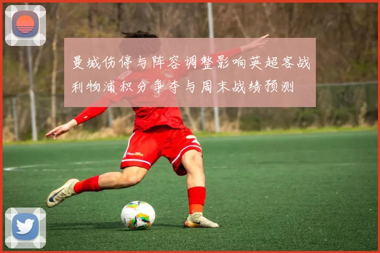 曼城伤停与阵容调整影响英超客战利物浦积分争夺与周末战绩预测