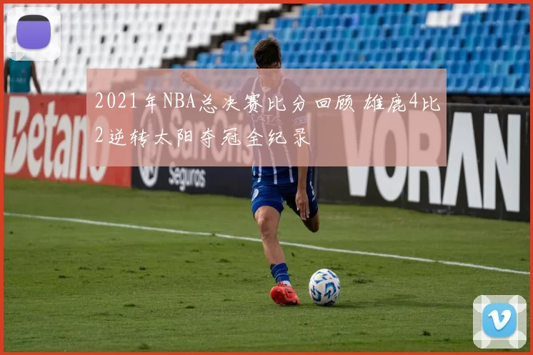 2021年NBA总决赛比分回顾 雄鹿4比2逆转太阳夺冠全纪录