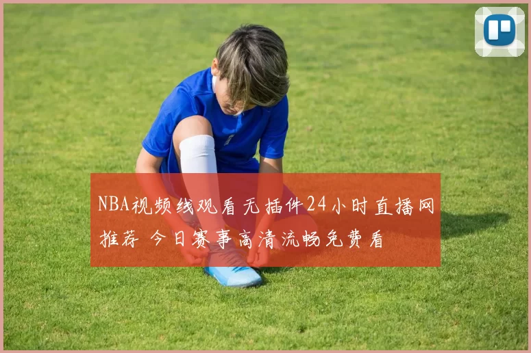 NBA视频线观看无插件24小时直播网推荐 今日赛事高清流畅免费看