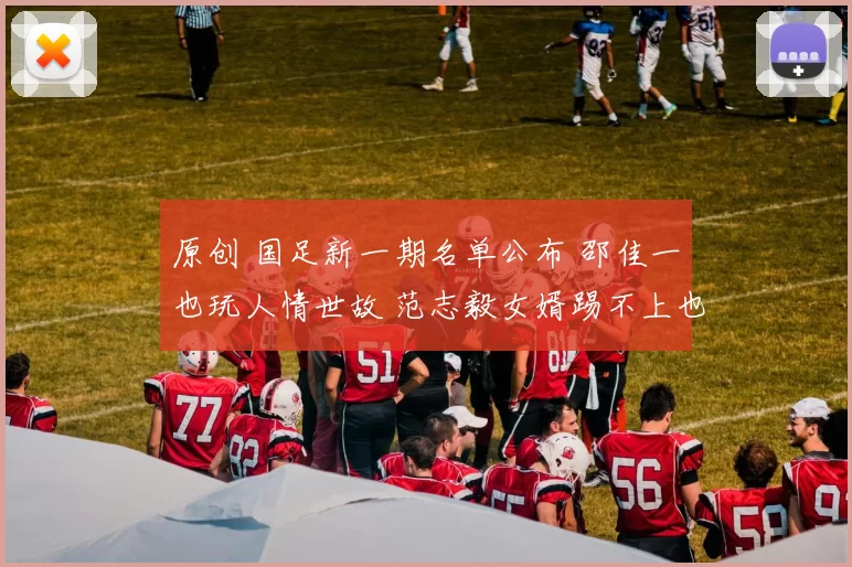 原创 国足新一期名单公布 邵佳一也玩人情世故 范志毅女婿踢不上也入选