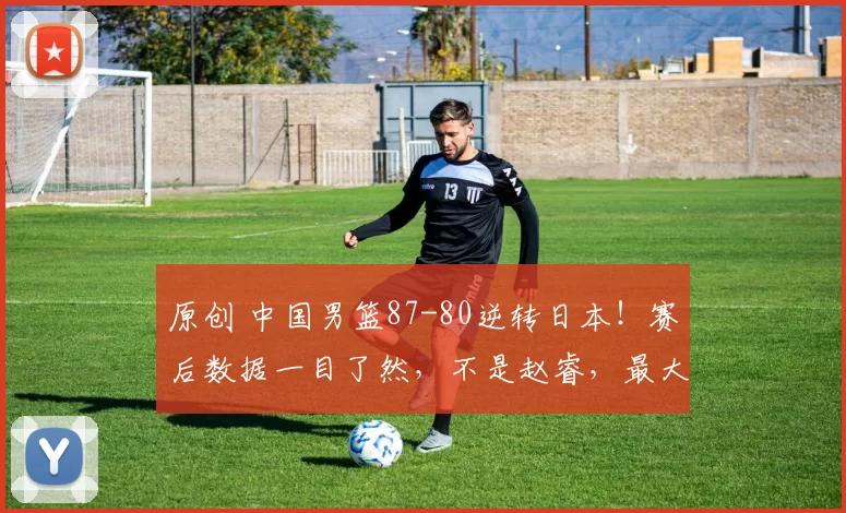 原创 中国男篮87-80逆转日本!赛后数据一目了然,不是赵睿,最大功臣是他