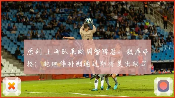 原创 上海队果断调整阵容,裁掉弗格;赵继伟补测通过即将复出助辽宁战青岛