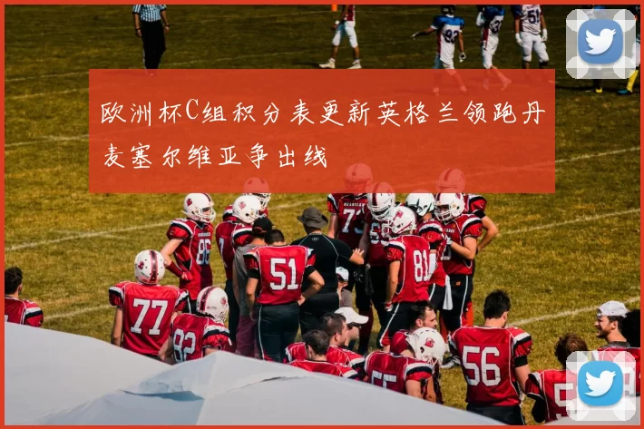 欧洲杯C组积分表更新英格兰领跑丹麦塞尔维亚争出线