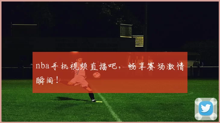 nba手机视频直播吧，畅享赛场激情瞬间！