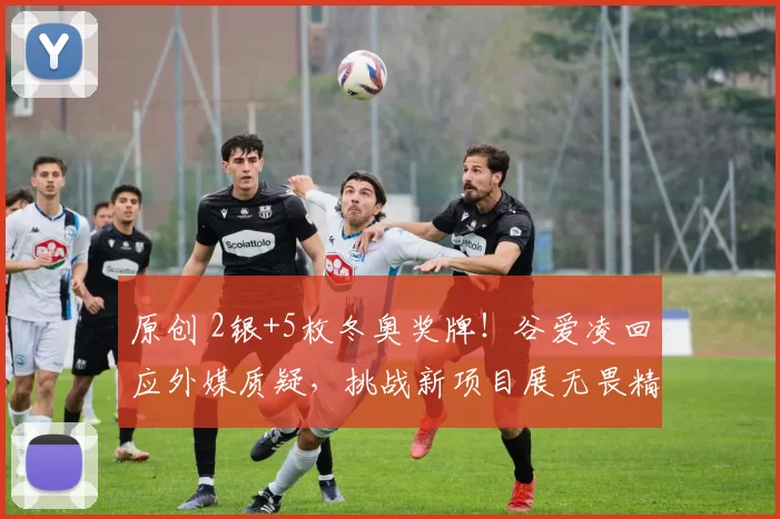 原创 2银+5枚冬奥奖牌!谷爱凌回应外媒质疑,挑战新项目展无畏精神