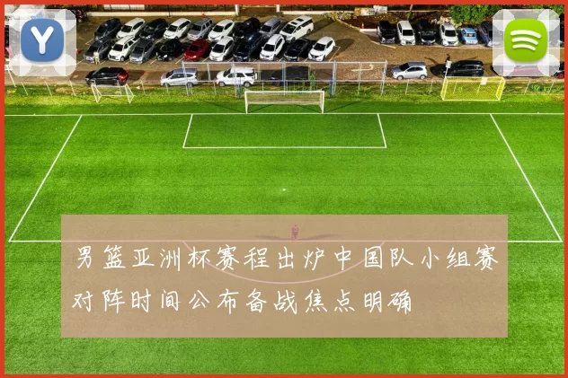 男篮亚洲杯赛程出炉中国队小组赛对阵时间公布备战焦点明确