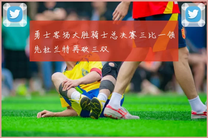 勇士客场大胜骑士总决赛三比一领先杜兰特再砍三双