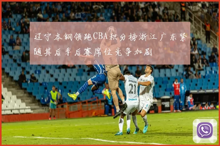 辽宁本钢领跑CBA积分榜浙江广东紧随其后季后赛席位竞争加剧