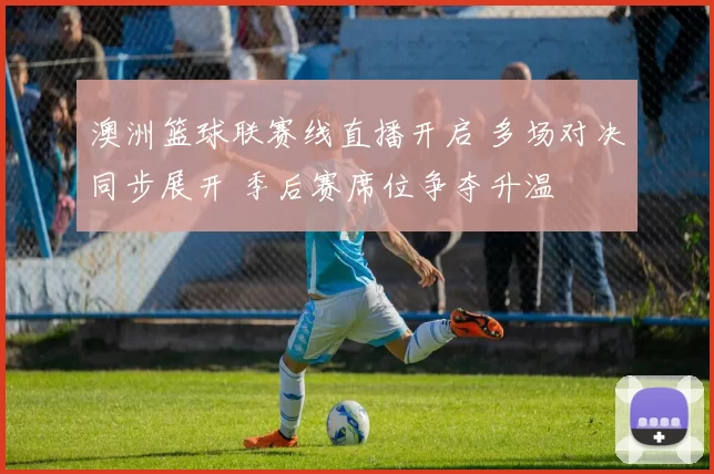 澳洲篮球联赛线直播开启 多场对决同步展开 季后赛席位争夺升温