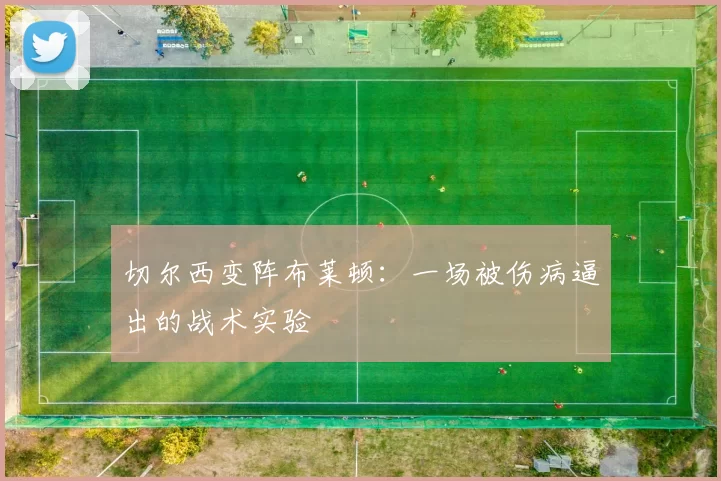 切尔西变阵布莱顿：一场被伤病逼出的战术实验