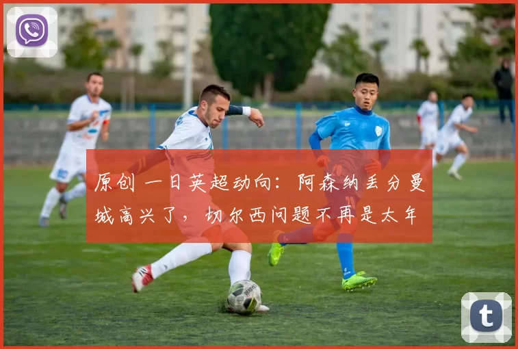 原创 一日英超动向:阿森纳丢分曼城高兴了,切尔西问题不再是太年轻