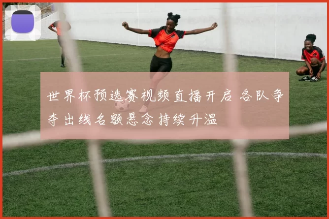 世界杯预选赛视频直播开启 各队争夺出线名额悬念持续升温