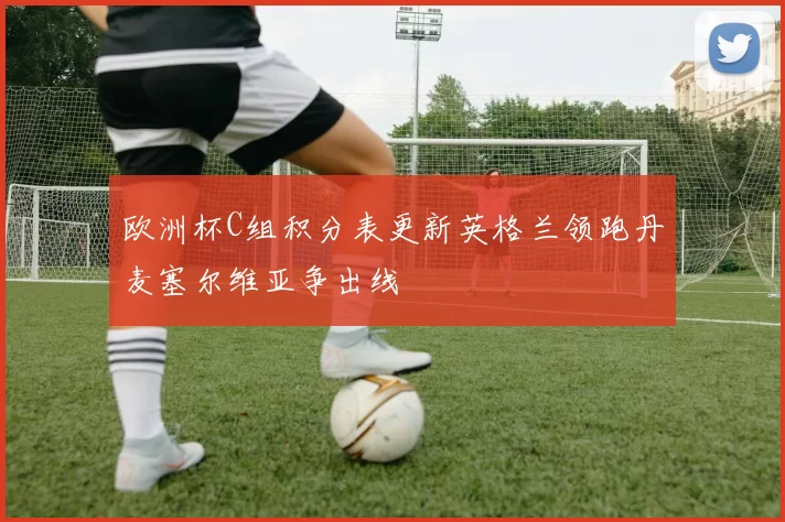 欧洲杯C组积分表更新英格兰领跑丹麦塞尔维亚争出线