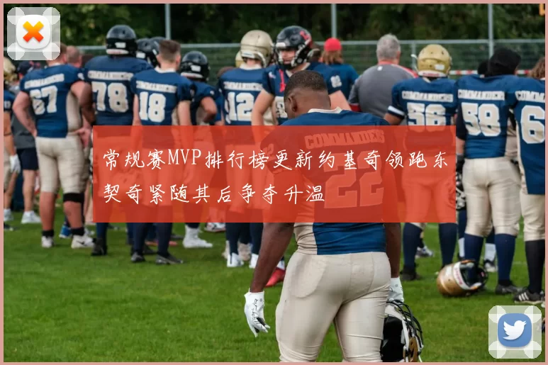 常规赛MVP排行榜更新约基奇领跑东契奇紧随其后争夺升温
