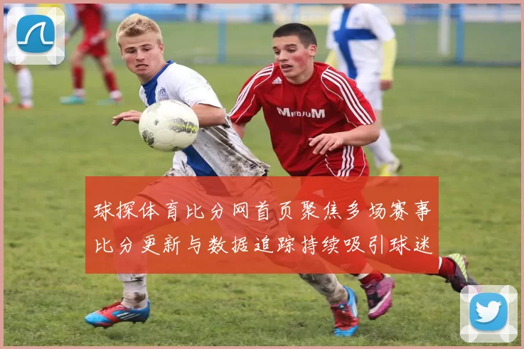 球探体育比分网首页聚焦多场赛事比分更新与数据追踪持续吸引球迷关注