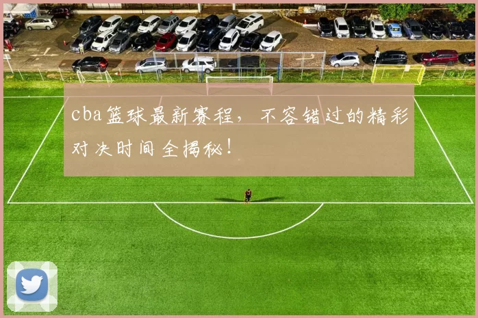 cba篮球最新赛程，不容错过的精彩对决时间全揭秘！