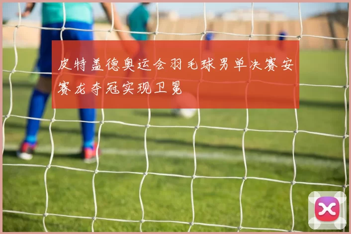 皮特盖德奥运会羽毛球男单决赛安赛龙夺冠实现卫冕