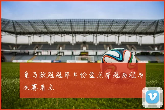 皇马欧冠冠军年份盘点夺冠历程与决赛看点