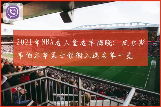 2021年NBA名人堂名单揭晓:皮尔斯韦伯本华莱士领衔入选名单一览