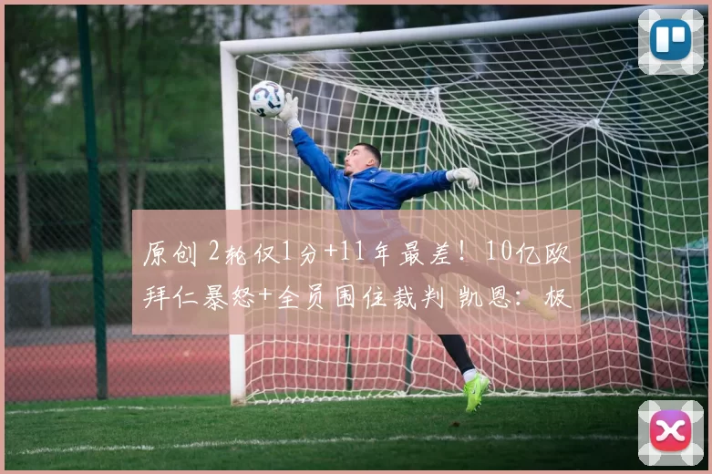 原创 2轮仅1分+11年最差!10亿欧拜仁暴怒+全员围住裁判 凯恩:极度离谱