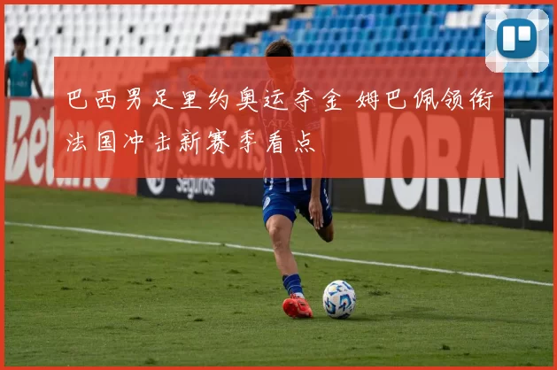 巴西男足里约奥运夺金 姆巴佩领衔法国冲击新赛季看点