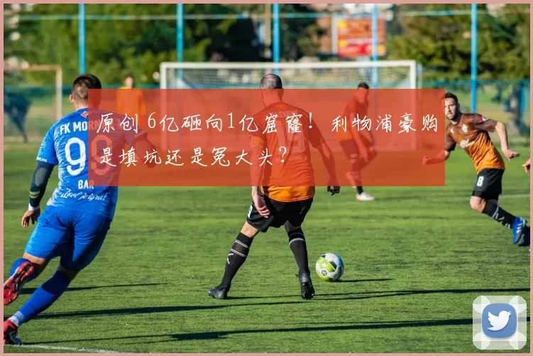 原创 6亿砸向1亿窟窿!利物浦豪购是填坑还是冤大头?