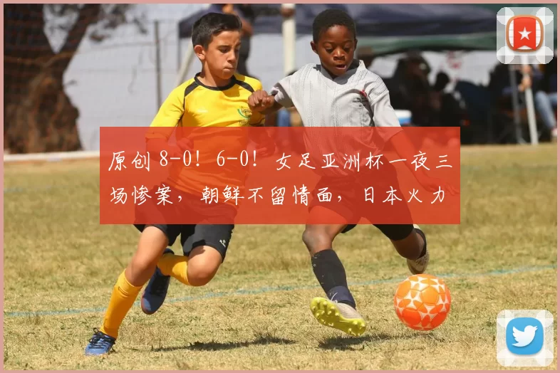 原创 8-0！6-0！女足亚洲杯一夜三场惨案，朝鲜不留情面，日本火力全开